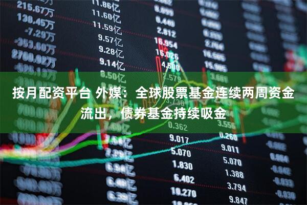 按月配资平台 外媒：全球股票基金连续两周资金流出，债券基金持续吸金