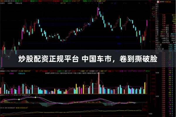 炒股配资正规平台 中国车市，卷到撕破脸