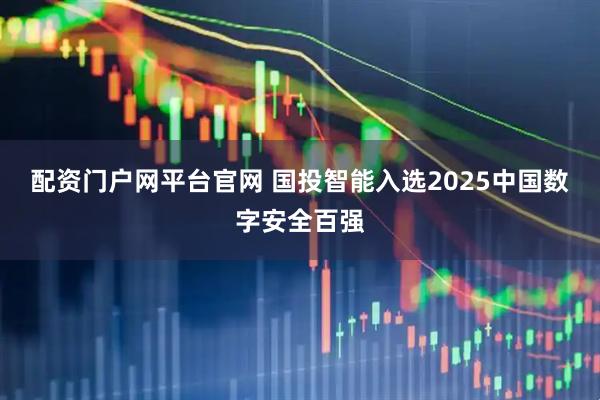 配资门户网平台官网 国投智能入选2025中国数字安全百强