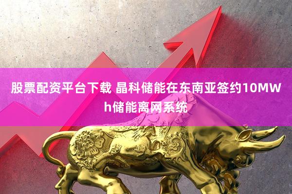 股票配资平台下载 晶科储能在东南亚签约10MWh储能离网系统