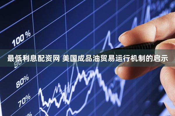 最低利息配资网 美国成品油贸易运行机制的启示