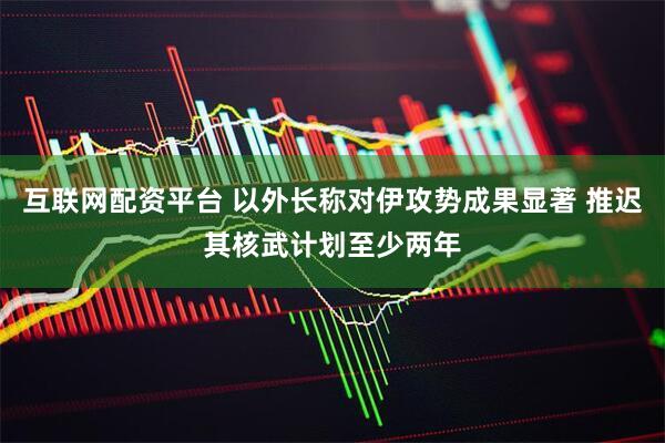 互联网配资平台 以外长称对伊攻势成果显著 推迟其核武计划至少两年