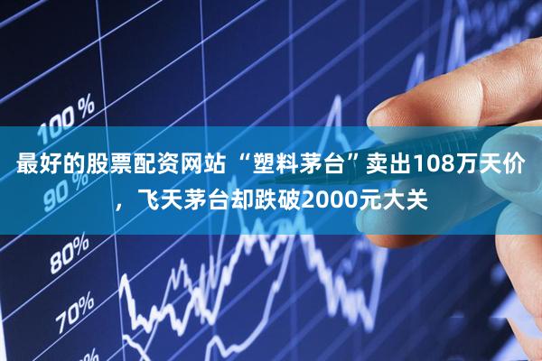 最好的股票配资网站 “塑料茅台”卖出108万天价，飞天茅台却跌破2000元大关