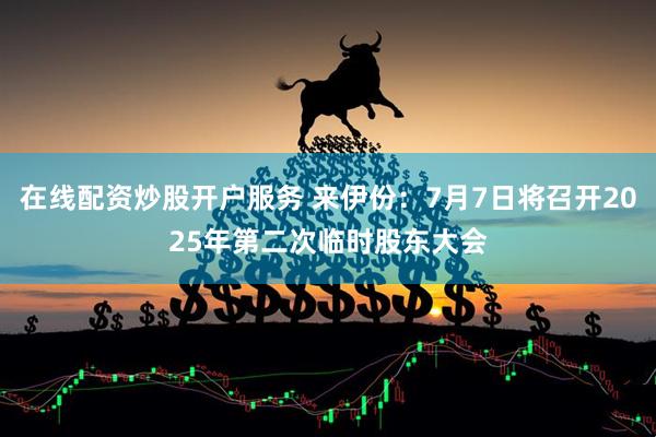 在线配资炒股开户服务 来伊份：7月7日将召开2025年第二次临时股东大会