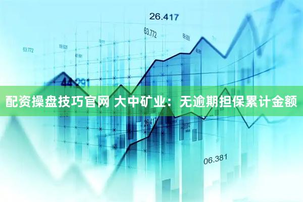 配资操盘技巧官网 大中矿业：无逾期担保累计金额