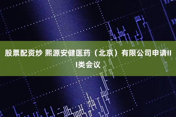 股票配资炒 熙源安健医药（北京）有限公司申请III类会议