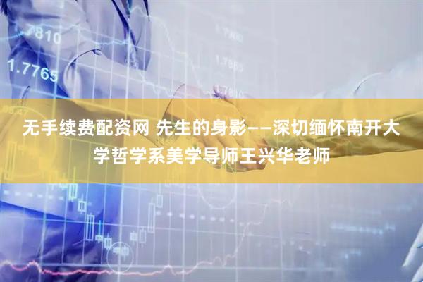无手续费配资网 先生的身影——深切缅怀南开大学哲学系美学导师王兴华老师