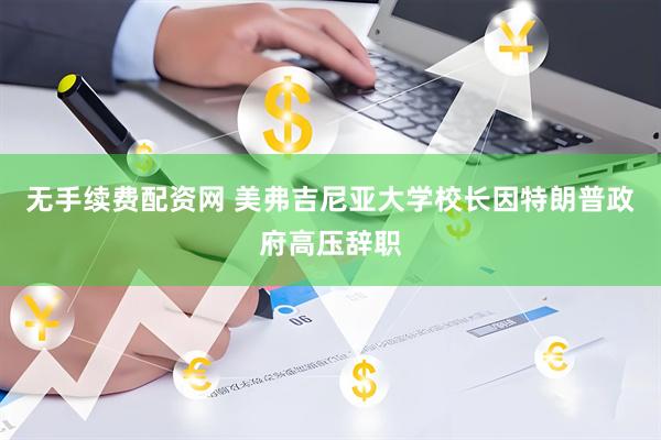 无手续费配资网 美弗吉尼亚大学校长因特朗普政府高压辞职