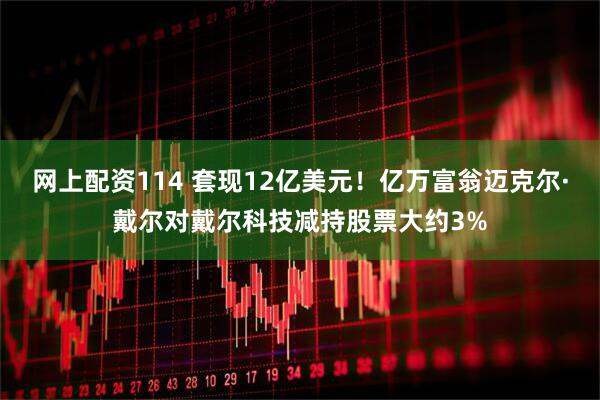 网上配资114 套现12亿美元！亿万富翁迈克尔·戴尔对戴尔科技减持股票大约3%