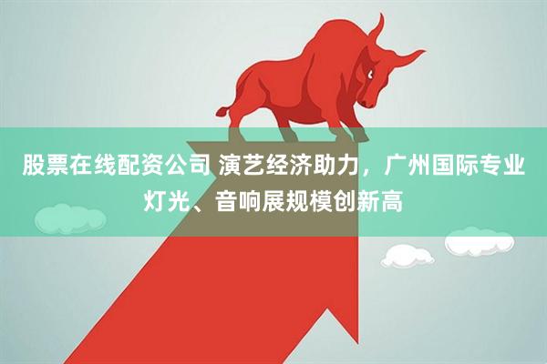 股票在线配资公司 演艺经济助力，广州国际专业灯光、音响展规模创新高