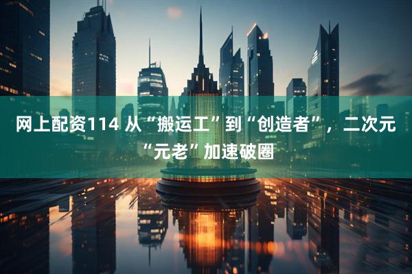 网上配资114 从“搬运工”到“创造者”，二次元“元老”加速破圈