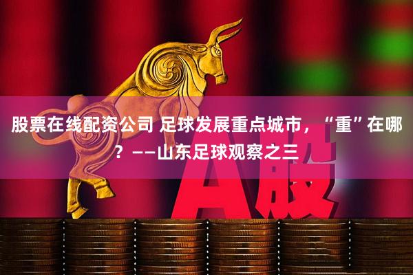 股票在线配资公司 足球发展重点城市，“重”在哪？——山东足球观察之三