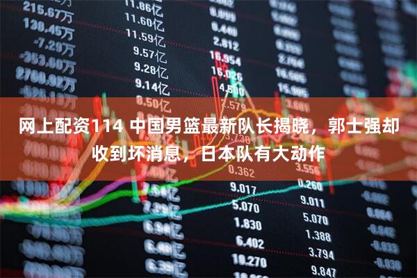 网上配资114 中国男篮最新队长揭晓，郭士强却收到坏消息，日本队有大动作