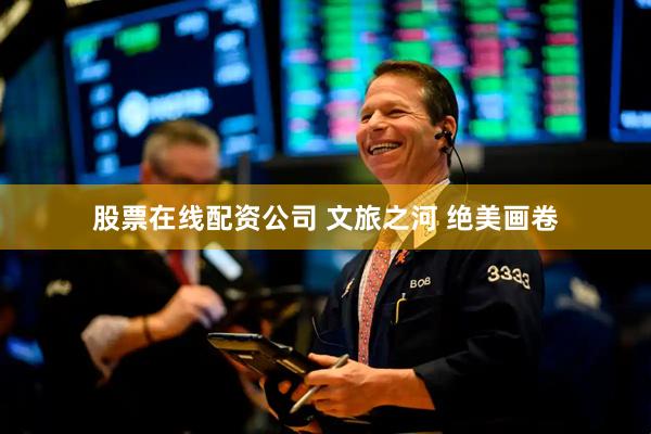 股票在线配资公司 文旅之河 绝美画卷