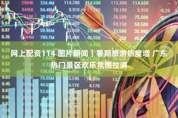 网上配资114 图片新闻｜暑期旅游热度增 广东热门景区欢乐氛围拉满