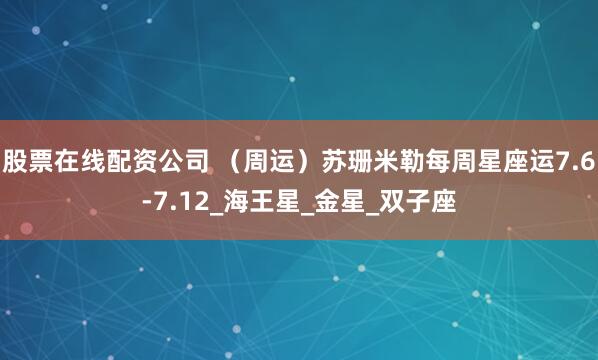 股票在线配资公司 （周运）苏珊米勒每周星座运7.6-7.12_海王星_金星_双子座