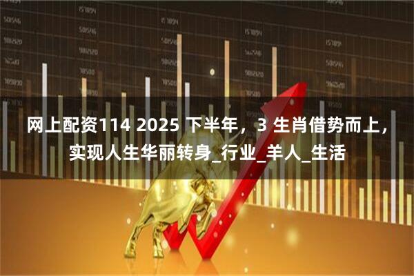 网上配资114 2025 下半年，3 生肖借势而上，实现人生华丽转身_行业_羊人_生活