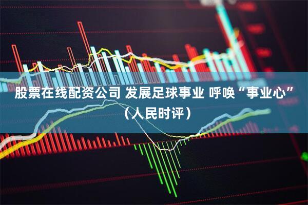 股票在线配资公司 发展足球事业 呼唤“事业心”（人民时评）