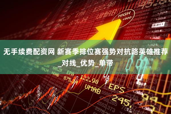 无手续费配资网 新赛季排位赛强势对抗路英雄推荐_对线_优势_单带