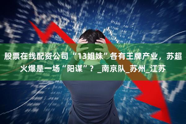 股票在线配资公司 “13姐妹”各有王牌产业，苏超火爆是一场“阳谋”？_南京队_苏州_江苏