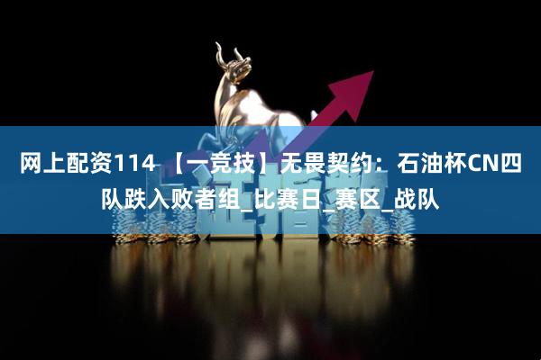网上配资114 【一竞技】无畏契约：石油杯CN四队跌入败者组_比赛日_赛区_战队