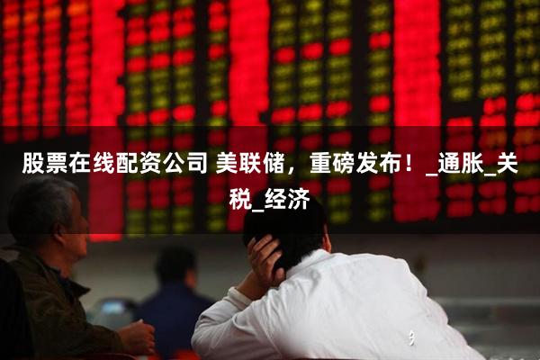 股票在线配资公司 美联储，重磅发布！_通胀_关税_经济
