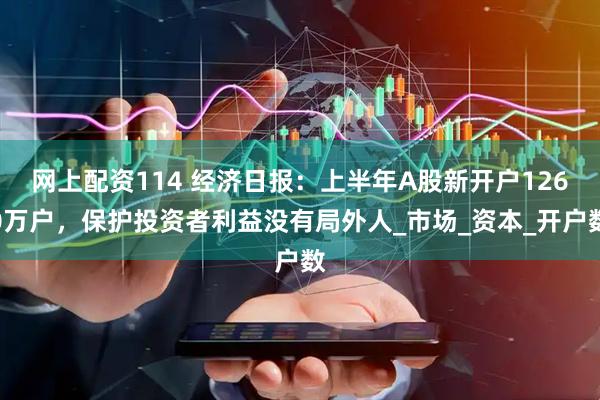 网上配资114 经济日报：上半年A股新开户1260万户，保护投资者利益没有局外人_市场_资本_开户数