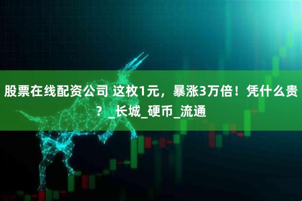 股票在线配资公司 这枚1元，暴涨3万倍！凭什么贵？_长城_硬币_流通
