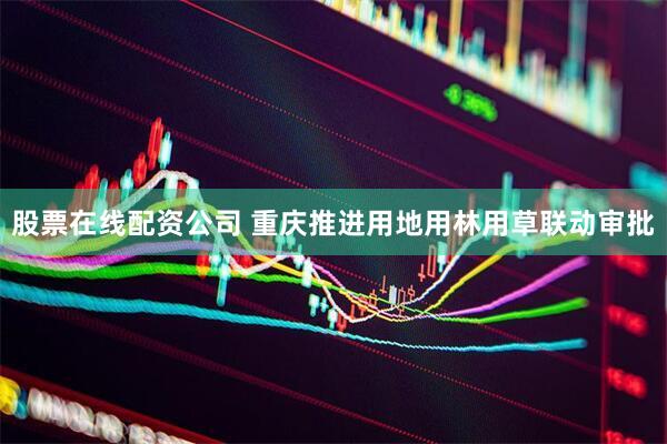 股票在线配资公司 重庆推进用地用林用草联动审批