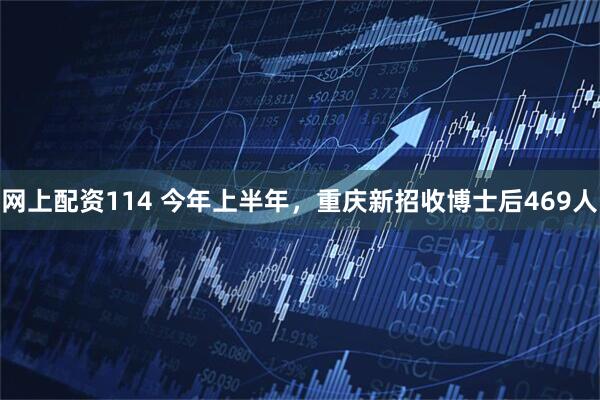 网上配资114 今年上半年，重庆新招收博士后469人