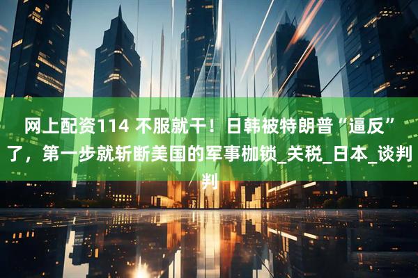 网上配资114 不服就干！日韩被特朗普“逼反”了，第一步就斩断美国的军事枷锁_关税_日本_谈判