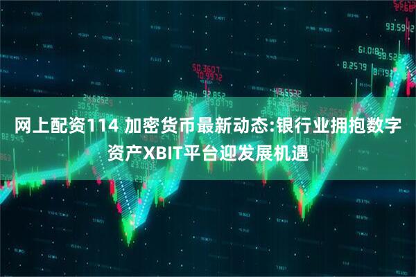 网上配资114 加密货币最新动态:银行业拥抱数字资产XBIT平台迎发展机遇