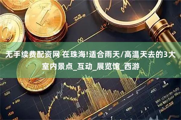 无手续费配资网 在珠海!适合雨天/高温天去的3大室内景点_互动_展览馆_西游