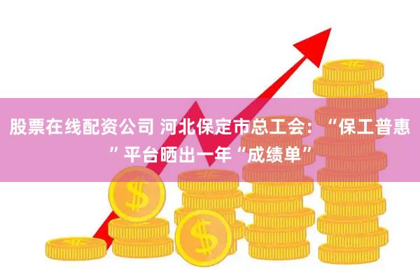 股票在线配资公司 河北保定市总工会：“保工普惠”平台晒出一年“成绩单”