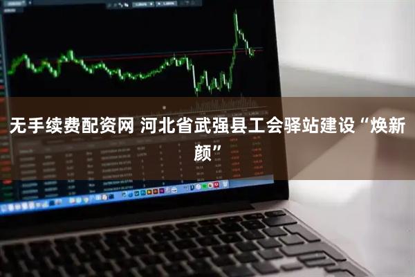 无手续费配资网 河北省武强县工会驿站建设“焕新颜”